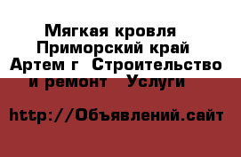 Мягкая кровля - Приморский край, Артем г. Строительство и ремонт » Услуги   